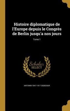 Histoire diplomatique de l'Europe depuis le Congrès de Berlin jusqu'a nos jours; Tome 1