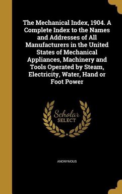 The Mechanical Index, 1904. A Complete Index to the Names and Addresses of All Manufacturers in the United States of Mechanical Appliances, Machinery and Tools Operated by Steam, Electricity, Water, Hand or Foot Power