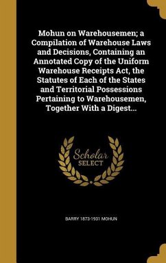 Mohun on Warehousemen; a Compilation of Warehouse Laws and Decisions, Containing an Annotated Copy of the Uniform Warehouse Receipts Act, the Statutes of Each of the States and Territorial Possessions Pertaining to Warehousemen, Together With a Digest... - Mohun, Barry