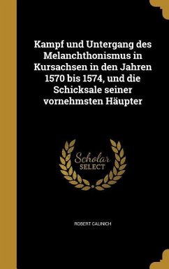 Kampf und Untergang des Melanchthonismus in Kursachsen in den Jahren 1570 bis 1574, und die Schicksale seiner vornehmsten Häupter