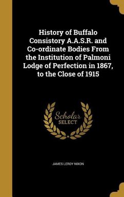 History of Buffalo Consistory A.A.S.R. and Co-ordinate Bodies From the Institution of Palmoni Lodge of Perfection in 1867, to the Close of 1915 - Nixon, James Leroy