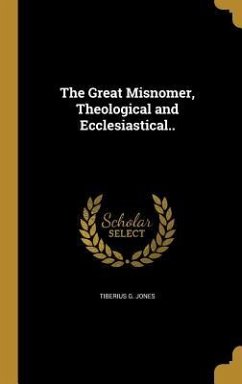 The Great Misnomer, Theological and Ecclesiastical.. - Jones, Tiberius G