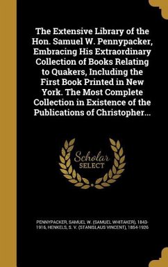 The Extensive Library of the Hon. Samuel W. Pennypacker, Embracing His Extraordinary Collection of Books Relating to Quakers, Including the First Book Printed in New York. The Most Complete Collection in Existence of the Publications of Christopher...