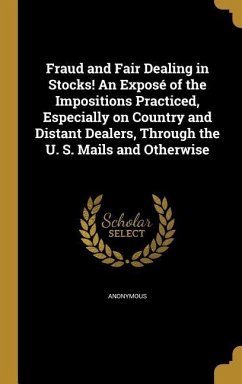 Fraud and Fair Dealing in Stocks! An Exposé of the Impositions Practiced, Especially on Country and Distant Dealers, Through the U. S. Mails and Otherwise