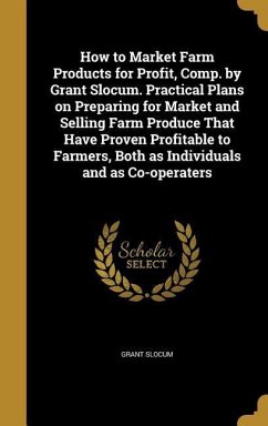 How to Market Farm Products for Profit, Comp. by Grant Slocum. Practical Plans on Preparing for Market and Selling Farm Produce That Have Proven Profitable to Farmers, Both as Individuals and as Co-operaters - Slocum, Grant