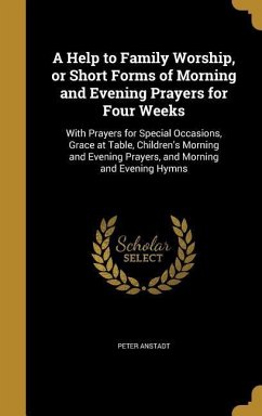 A Help to Family Worship, or Short Forms of Morning and Evening Prayers for Four Weeks - Anstadt, Peter