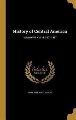 History of Central America; Volume VIII. Vol. III. 1801-1887