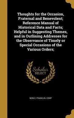 Thoughts for the Occasion, Fraternal and Benevolent; Reference Manual of Historical Data and Facts; Helpful in Suggesting Themes, and in Outlining Addresses for the Observance of Timely or Special Occasions of the Various Orders;