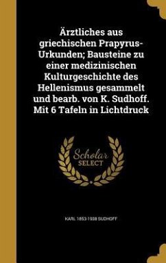 Ärztliches aus griechischen Prapyrus-Urkunden; Bausteine zu einer medizinischen Kulturgeschichte des Hellenismus gesammelt und bearb. von K. Sudhoff. Mit 6 Tafeln in Lichtdruck - Sudhoff, Karl