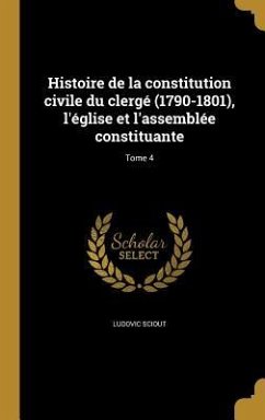 Histoire de la constitution civile du clergé (1790-1801), l'église et l'assemblée constituante; Tome 4 - Sciout, Ludovic