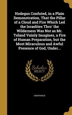 Hodegus Confuted, in a Plain Demonstration, That the Pillar of a Cloud and Fire Which Led the Israelites Thro' the Wilderness Was Not as Mr. Toland Vainly Imagines, a Fire of Human Preparation, but the Most Miraculous and Awful Presence of God, Under...