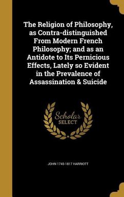 The Religion of Philosophy, as Contra-distinguished From Modern French Philosophy; and as an Antidote to Its Pernicious Effects, Lately so Evident in the Prevalence of Assassination & Suicide - Harriott, John