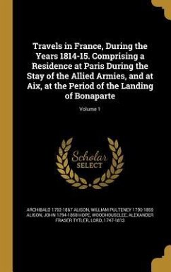 Travels in France, During the Years 1814-15. Comprising a Residence at Paris During the Stay of the Allied Armies, and at Aix, at the Period of the Landing of Bonaparte; Volume 1 - Alison, Archibald; Alison, William Pulteney; Hope, John