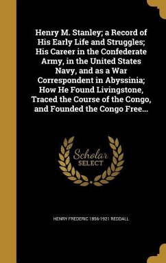 Henry M. Stanley; a Record of His Early Life and Struggles; His Career in the Confederate Army, in the United States Navy, and as a War Correspondent in Abyssinia; How He Found Livingstone, Traced the Course of the Congo, and Founded the Congo Free... - Reddall, Henry Frederic