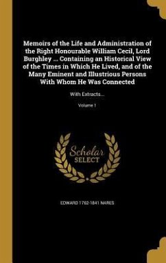 Memoirs of the Life and Administration of the Right Honourable William Cecil, Lord Burghley ... Containing an Historical View of the Times in Which He Lived, and of the Many Eminent and Illustrious Persons With Whom He Was Connected - Nares, Edward