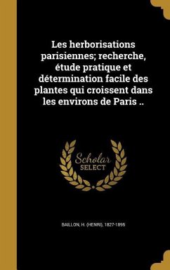 Les herborisations parisiennes; recherche, étude pratique et détermination facile des plantes qui croissent dans les environs de Paris ..