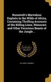 Roosevelt's Marvelous Exploits in the Wilds of Africa, Containing Thrilling Accounts of His Killing Lions, Rhinoceri and Other Ferocious Beasts of the Jungle ..