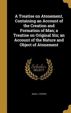 A Treatise on Atonement, Containing an Account of the Creation and Formation of Man; a Treatise on Original Sin; an Account of the Nature and Object of Atonement - Foster, Isaac J