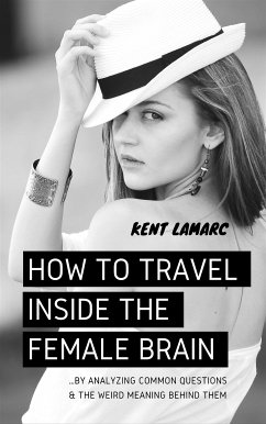 How to Travel Inside the Female Brain: …by Analyzing Common Questions and the Weird Meaning Behind Them (eBook, ePUB) - Lamarc, Kent