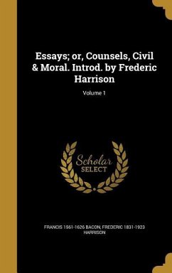 Essays; or, Counsels, Civil & Moral. Introd. by Frederic Harrison; Volume 1 - Bacon, Francis; Harrison, Frederic