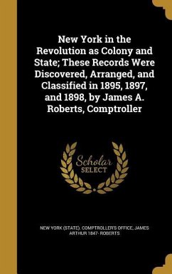 New York in the Revolution as Colony and State; These Records Were Discovered, Arranged, and Classified in 1895, 1897, and 1898, by James A. Roberts, Comptroller - Roberts, James Arthur