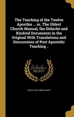 The Teaching of the Twelve Apostles ... or, The Oldest Church Manual, the Didachè and Kindred Documents in the Original With Translations and Discussions of Post Apostolic Teaching .. - Schaff, Philip