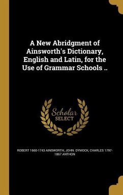 A New Abridgment of Ainsworth's Dictionary, English and Latin, for the Use of Grammar Schools ..
