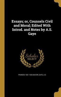 Essays; or, Counsels Civil and Moral; Edited With Introd. and Notes by A.S. Gaye - Bacon, Francis