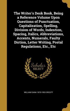 The Writer's Desk Book, Being a Reference Volume Upon Questions of Punctuation, Capitalization, Spelling, Division of Words, Indention, Spacing, Italics, Abbreviations, Accents, Numerals, Faulty Diction, Letter Writing, Postal Regulations, Etc., Etc - Orcutt, William Dana