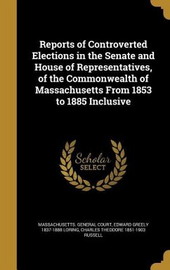 Reports of Controverted Elections in the Senate and House of Representatives, of the Commonwealth of Massachusetts From 1853 to 1885 Inclusive - Loring, Edward Greely; Russell, Charles Theodore