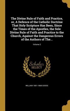 The Divine Rule of Faith and Practice, or, A Defence of the Catholic Doctrine That Holy Scripture Has Been, Since the Times of the Apostles, the Sole Divine Rule of Faith and Practice to the Church, Against the Dangerous Errors of the Authors of The...; Volume - Goode, William