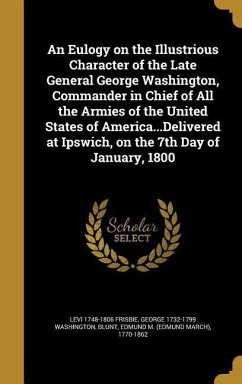 An Eulogy on the Illustrious Character of the Late General George Washington, Commander in Chief of All the Armies of the United States of America...Delivered at Ipswich, on the 7th Day of January, 1800 - Frisbie, Levi; Washington, George