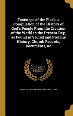 Footsteps of the Flock; a Compilation of the History of God's People From the Creation of the World to the Present Day, as Found in Sacred and Profane History, Church Records, Documents, &c