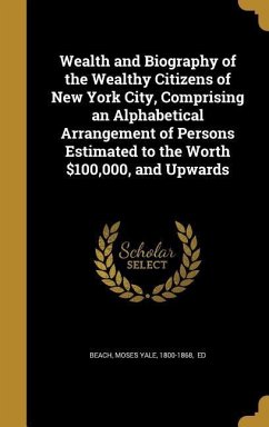 Wealth and Biography of the Wealthy Citizens of New York City, Comprising an Alphabetical Arrangement of Persons Estimated to the Worth $100,000, and Upwards