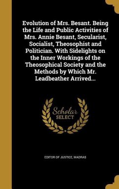 Evolution of Mrs. Besant. Being the Life and Public Activities of Mrs. Annie Besant, Secularist, Socialist, Theosophist and Politician. With Sidelights on the Inner Workings of the Theosophical Society and the Methods by Which Mr. Leadbeather Arrived...