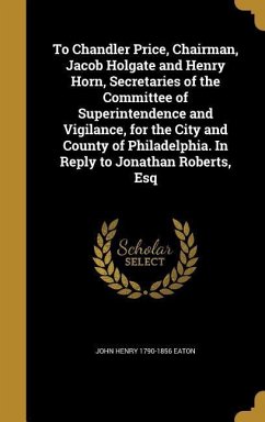To Chandler Price, Chairman, Jacob Holgate and Henry Horn, Secretaries of the Committee of Superintendence and Vigilance, for the City and County of Philadelphia. In Reply to Jonathan Roberts, Esq