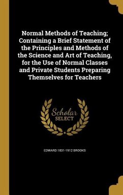 Normal Methods of Teaching; Containing a Brief Statement of the Principles and Methods of the Science and Art of Teaching, for the Use of Normal Classes and Private Students Preparing Themselves for Teachers - Brooks, Edward