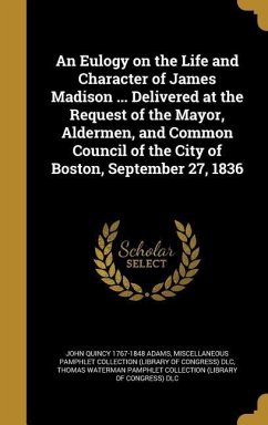An Eulogy on the Life and Character of James Madison ... Delivered at the Request of the Mayor, Aldermen, and Common Council of the City of Boston, September 27, 1836