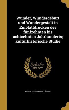 Wunder, Wundergeburt und Wundergestalt in Einblattdrucken des fünfzehnten bis achtzehnten Jahrhunderts; kulturhistorische Studie - Holländer, Eugen