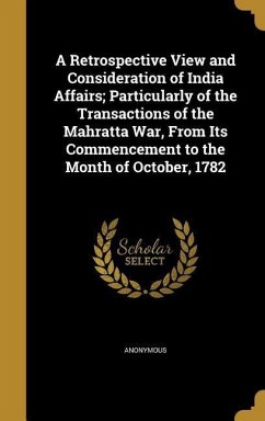 A Retrospective View and Consideration of India Affairs; Particularly of the Transactions of the Mahratta War, From Its Commencement to the Month of October, 1782