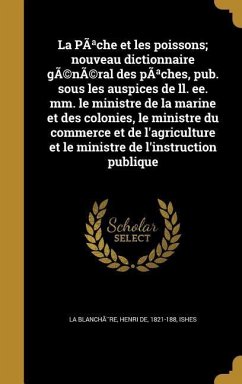 La PÃache et les poissons; nouveau dictionnaire gÃ(c)nÃ(c)ral des pÃaches, pub. sous les auspices de ll. ee. mm. le ministre de la marine et des colonies, le ministre du commerce et de l'agriculture et le ministre de l'instruction publique