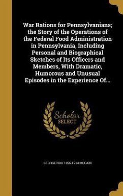 War Rations for Pennsylvanians; the Story of the Operations of the Federal Food Administration in Pennsylvania, Including Personal and Biographical Sketches of Its Officers and Members, With Dramatic, Humorous and Unusual Episodes in the Experience Of... - Mccain, George Nox