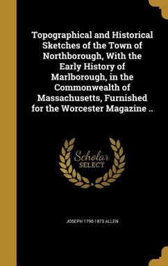 Topographical and Historical Sketches of the Town of Northborough, With the Early History of Marlborough, in the Commonwealth of Massachusetts, Furnished for the Worcester Magazine .. - Allen, Joseph