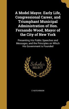 A Model Mayor. Early Life, Congressional Career, and Triumphant Municipal Administration of Hon. Fernando Wood, Mayor of the City of New York - Hutchinson, E.