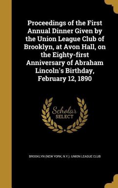 Proceedings of the First Annual Dinner Given by the Union League Club of Brooklyn, at Avon Hall, on the Eighty-first Anniversary of Abraham Lincoln's Birthday, February 12, 1890