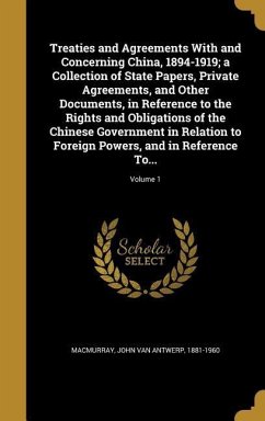 Treaties and Agreements With and Concerning China, 1894-1919; a Collection of State Papers, Private Agreements, and Other Documents, in Reference to the Rights and Obligations of the Chinese Government in Relation to Foreign Powers, and in Reference To...;
