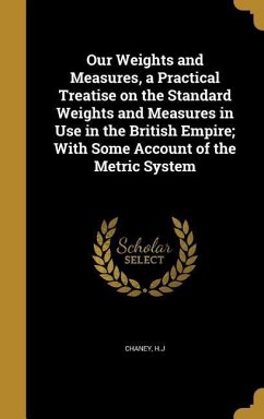 Our Weights and Measures, a Practical Treatise on the Standard Weights and Measures in Use in the British Empire; With Some Account of the Metric System