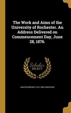 The Work and Aims of the University of Rochester. An Address Delivered on Commencement Day, June 28, 1876. - Anderson, Martin Brewer