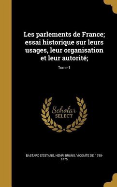 Les parlements de France; essai historique sur leurs usages, leur organisation et leur autorité;; Tome 1