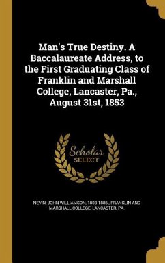 Man's True Destiny. A Baccalaureate Address, to the First Graduating Class of Franklin and Marshall College, Lancaster, Pa., August 31st, 1853